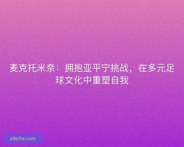麦克托米奈：拥抱亚平宁挑战，在多元足球文化中重塑自我