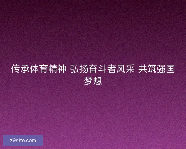 传承体育精神 弘扬奋斗者风采 共筑强国梦想