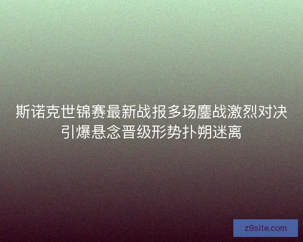 斯诺克世锦赛最新战报多场鏖战激烈对决引爆悬念晋级形势扑朔迷离