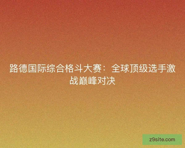 路德国际综合格斗大赛:全球顶级选手激战巅峰对决 路德国际综合格斗大赛:全球顶级选手激战巅峰对决