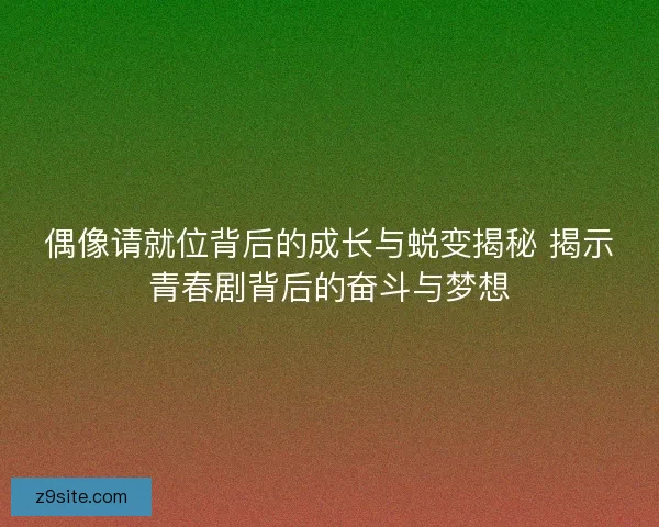 偶像请就位背后的成长与蜕变揭秘 揭示青春剧背后的奋斗与梦想