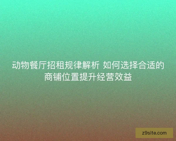 动物餐厅招租规律解析 如何选择合适的商铺位置提升经营效益