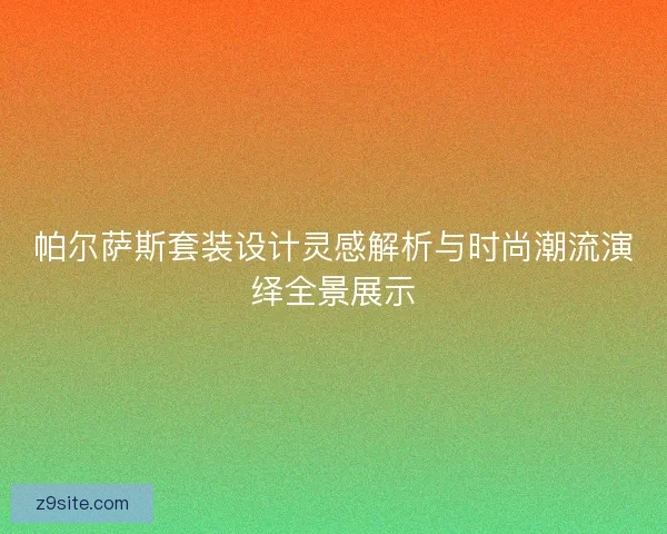 帕尔萨斯套装设计灵感解析与时尚潮流演绎全景展示 帕尔萨斯套装设计灵感解析与时尚潮流演绎全景展示