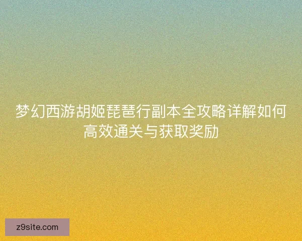 梦幻西游胡姬琵琶行副本全攻略详解如何高效通关与获取奖励