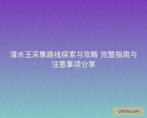 清水玉采集路线探索与攻略 完整指南与注意事项分享