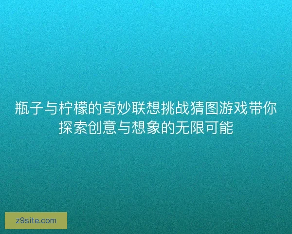 瓶子与柠檬的奇妙联想挑战猜图游戏带你探索创意与想象的无限可能