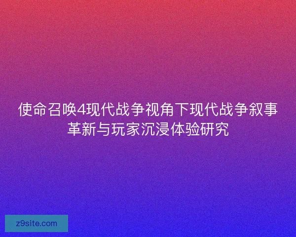 使命召唤4现代战争视角下现代战争叙事革新与玩家沉浸体验研究