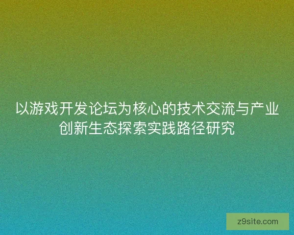 以游戏开发论坛为核心的技术交流与产业创新生态探索实践路径研究