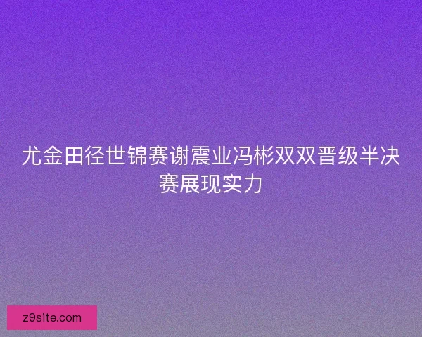 尤金田径世锦赛谢震业冯彬双双晋级半决赛展现实力