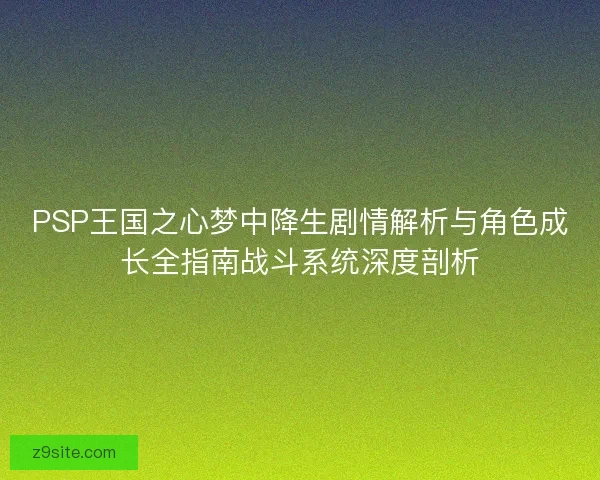 PSP王国之心梦中降生剧情解析与角色成长全指南战斗系统深度剖析 PSP王国之心梦中降生剧情解析与角色成长全指南战斗系统深度剖析
