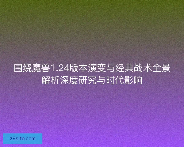 围绕魔兽1.24版本演变与经典战术全景解析深度研究与时代影响