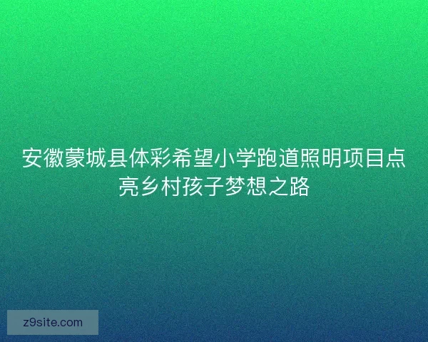 安徽蒙城县体彩希望小学跑道照明项目点亮乡村孩子梦想之路 安徽蒙城县体彩希望小学跑道照明项目点亮乡村孩子梦想之路