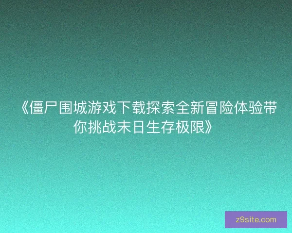 《僵尸围城游戏下载探索全新冒险体验带你挑战末日生存极限》 《僵尸围城游戏下载探索全新冒险体验带你挑战末日生存极限》