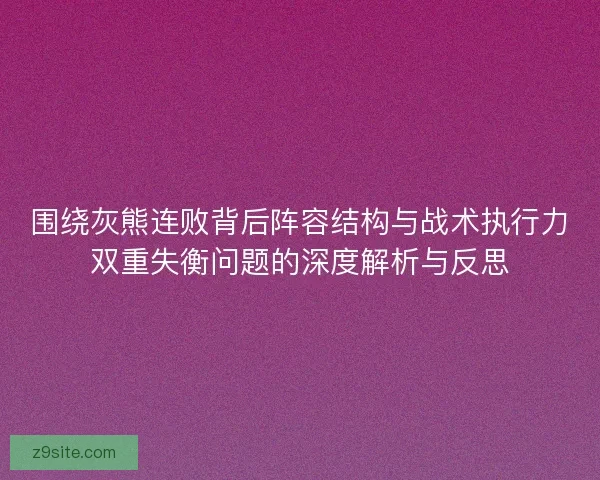围绕灰熊连败背后阵容结构与战术执行力双重失衡问题的深度解析与反思 围绕灰熊连败背后阵容结构与战术执行力双重失衡问题的深度解析与反思