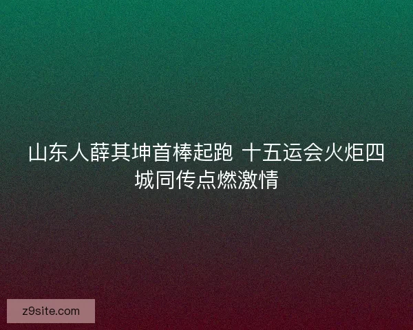 山东人薛其坤首棒起跑 十五运会火炬四城同传点燃激情