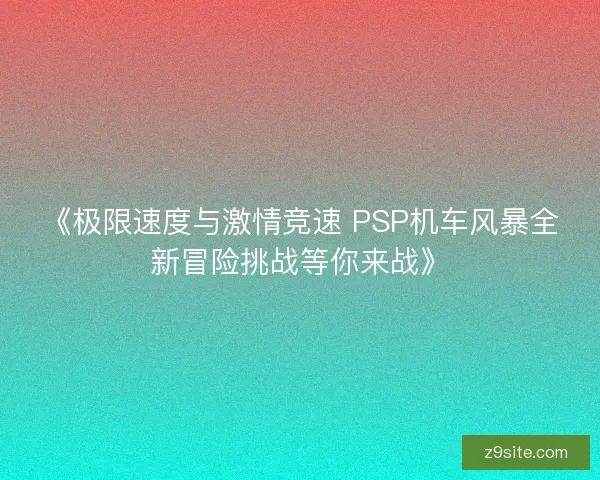 《极限速度与激情竞速 PSP机车风暴全新冒险挑战等你来战》 《极限速度与激情竞速 PSP机车风暴全新冒险挑战等你来战》
