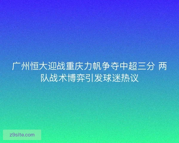 广州恒大迎战重庆力帆争夺中超三分 两队战术博弈引发球迷热议 广州恒大迎战重庆力帆争夺中超三分 两队战术博弈引发球迷热议