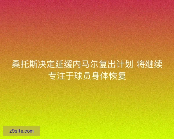 桑托斯决定延缓内马尔复出计划 将继续专注于球员身体恢复