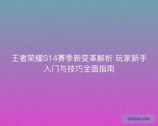 王者荣耀S14赛季新变革解析 玩家新手入门与技巧全面指南