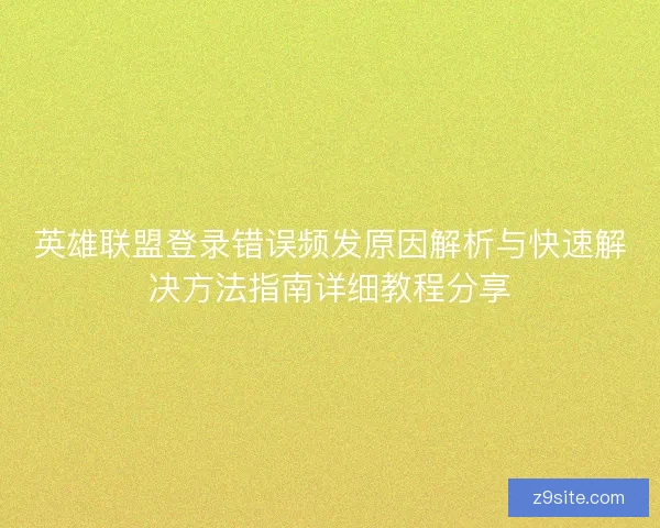 英雄联盟登录错误频发原因解析与快速解决方法指南详细教程分享 英雄联盟登录错误频发原因解析与快速解决方法指南详细教程分享