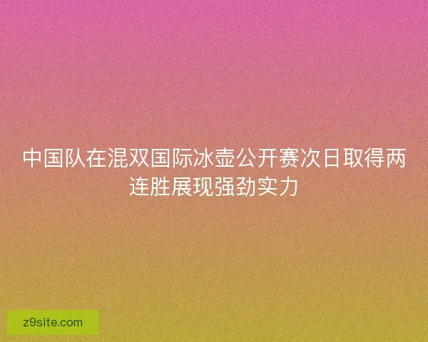 中国队在混双国际冰壶公开赛次日取得两连胜展现强劲实力
