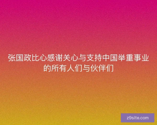 张国政比心感谢关心与支持中国举重事业的所有人们与伙伴们 张国政比心感谢关心与支持中国举重事业的所有人们与伙伴们