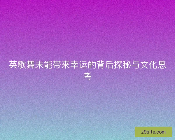 英歌舞未能带来幸运的背后探秘与文化思考 英歌舞未能带来幸运的背后探秘与文化思考