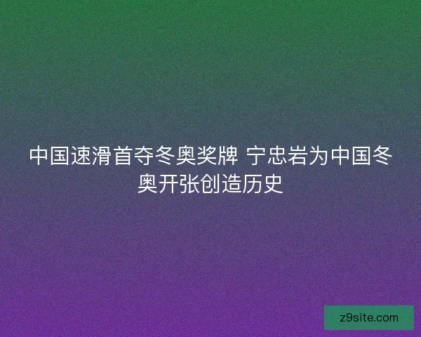 中国速滑首夺冬奥奖牌 宁忠岩为中国冬奥开张创造历史 中国速滑首夺冬奥奖牌 宁忠岩为中国冬奥开张创造历史