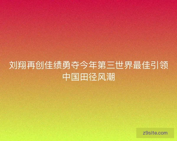 刘翔再创佳绩勇夺今年第三世界最佳引领中国田径风潮