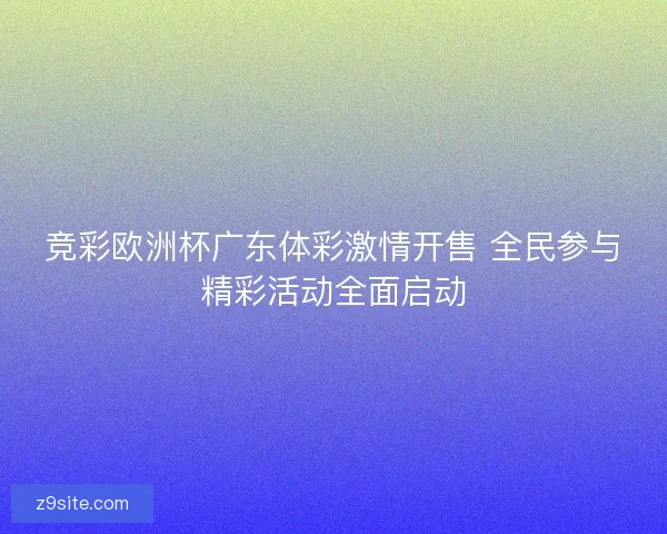 竞彩欧洲杯广东体彩激情开售 全民参与精彩活动全面启动 竞彩欧洲杯广东体彩激情开售 全民参与精彩活动全面启动