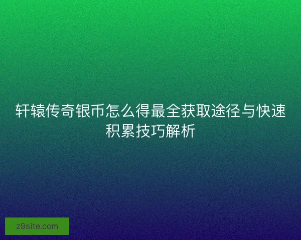 轩辕传奇银币怎么得最全获取途径与快速积累技巧解析