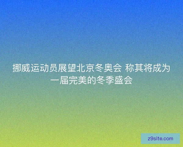 挪威运动员展望北京冬奥会 称其将成为一届完美的冬季盛会 挪威运动员展望北京冬奥会 称其将成为一届完美的冬季盛会