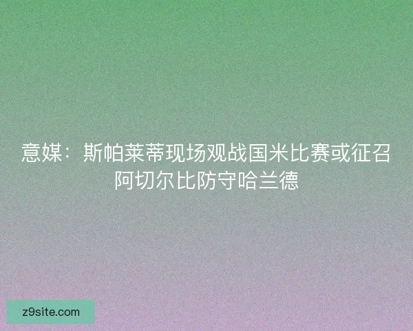 意媒：斯帕莱蒂现场观战国米比赛或征召阿切尔比防守哈兰德